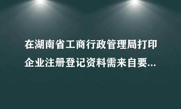 在湖南省工商行政管理局打印企业注册登记资料需来自要准备什么资料吗