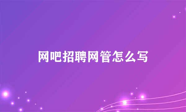 网吧招聘网管怎么写