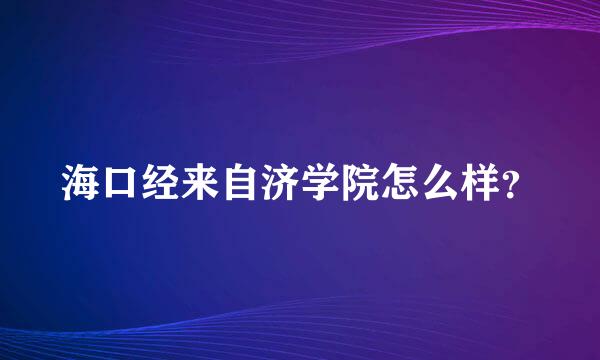 海口经来自济学院怎么样？