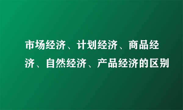 市场经济、计划经济、商品经济、自然经济、产品经济的区别