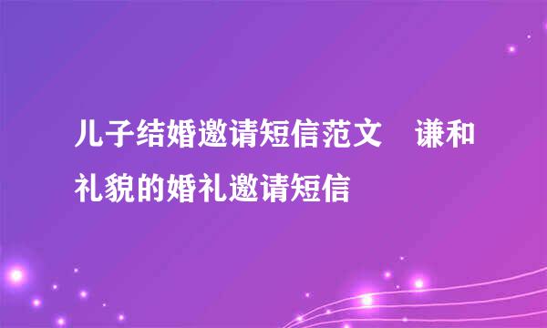 儿子结婚邀请短信范文 谦和礼貌的婚礼邀请短信