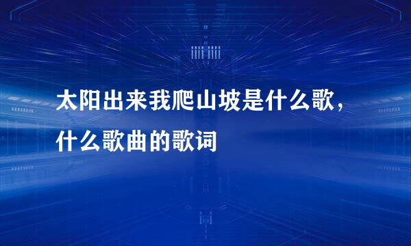 太阳出来我爬山坡是什么歌，什么歌曲的歌词