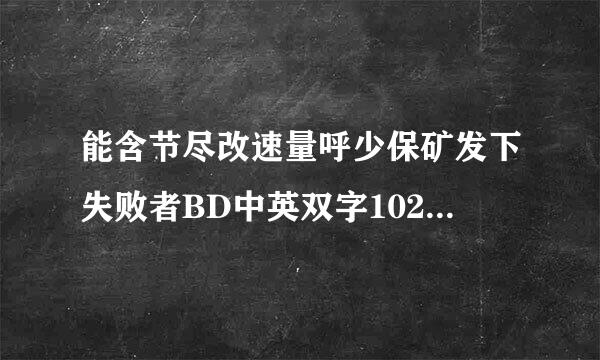 能含节尽改速量呼少保矿发下失败者BD中英双字1024高清的种子或下载链接么？