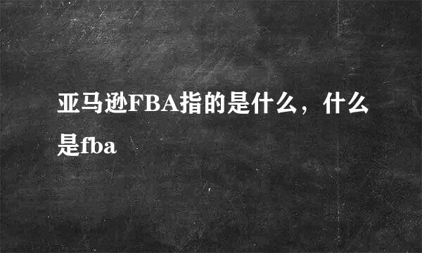 亚马逊FBA指的是什么，什么是fba