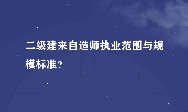 二级建来自造师执业范围与规模标准？