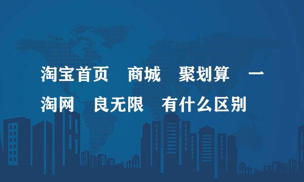 淘宝首页 商城 聚划算 一淘网 良无限 有什么区别