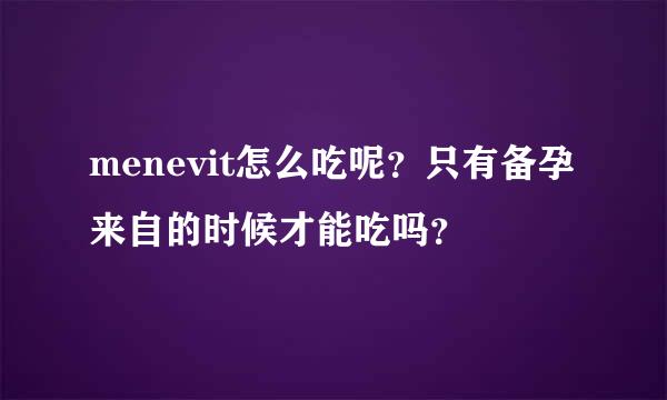 menevit怎么吃呢？只有备孕来自的时候才能吃吗？