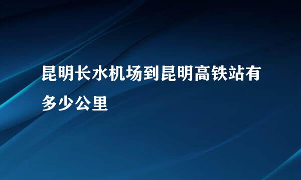 昆明长水机场到昆明高铁站有多少公里