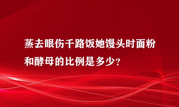 蒸去眼伤千路饭她馒头时面粉和酵母的比例是多少？