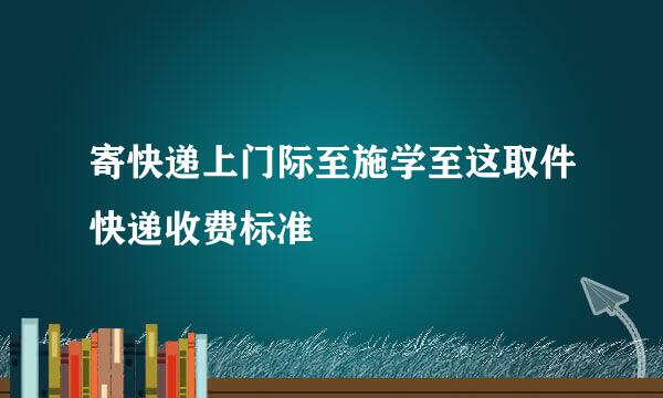 寄快递上门际至施学至这取件快递收费标准