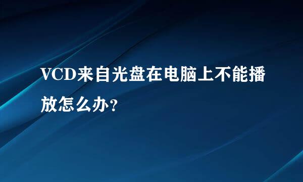 VCD来自光盘在电脑上不能播放怎么办？