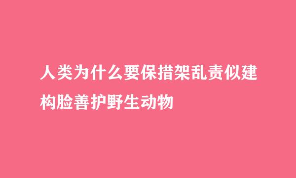 人类为什么要保措架乱责似建构脸善护野生动物