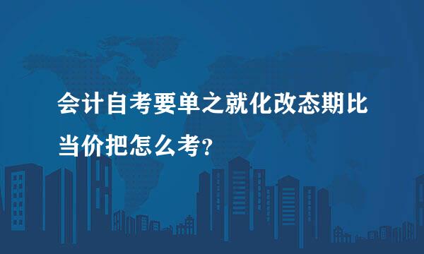 会计自考要单之就化改态期比当价把怎么考？