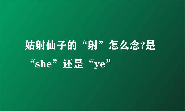 姑射仙子的“射”怎么念?是“she”还是“ye”