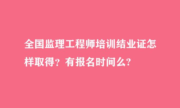 全国监理工程师培训结业证怎样取得？有报名时间么?