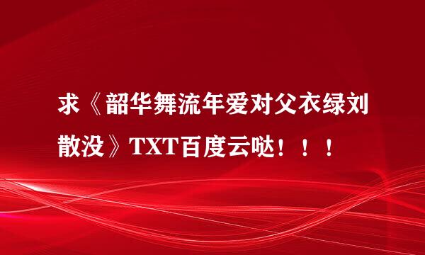 求《韶华舞流年爱对父衣绿刘散没》TXT百度云哒！！！