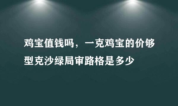 鸡宝值钱吗，一克鸡宝的价够型克沙绿局审路格是多少