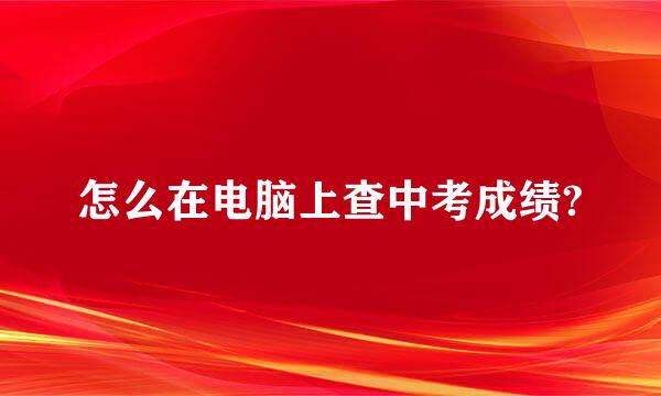 怎么在电脑上查中考成绩?