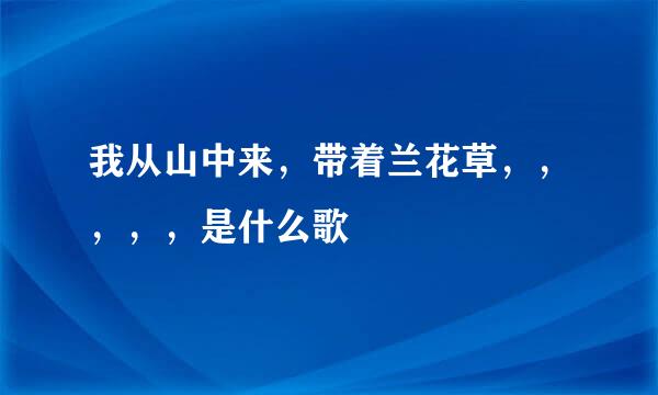 我从山中来，带着兰花草，，，，，是什么歌