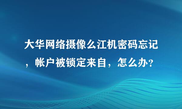 大华网络摄像么江机密码忘记，帐户被锁定来自，怎么办？