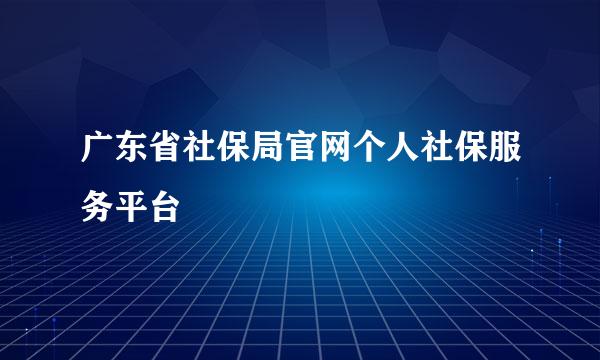 广东省社保局官网个人社保服务平台