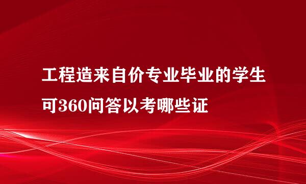 工程造来自价专业毕业的学生可360问答以考哪些证