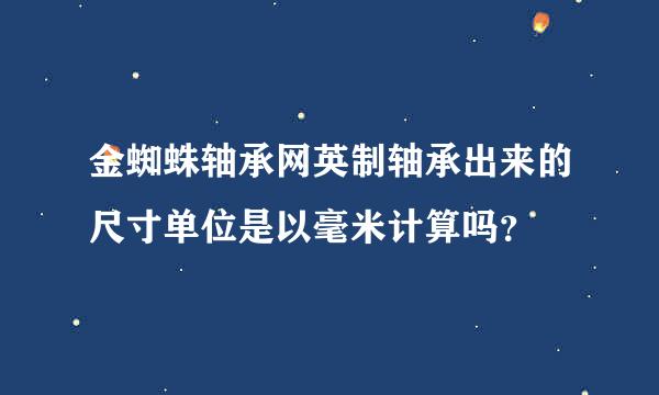 金蜘蛛轴承网英制轴承出来的尺寸单位是以毫米计算吗？