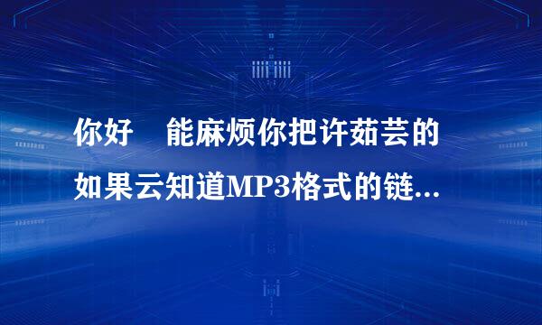 你好 能麻烦你把许茹芸的 如果云知道MP3格式的链接发给我不 谢谢啦