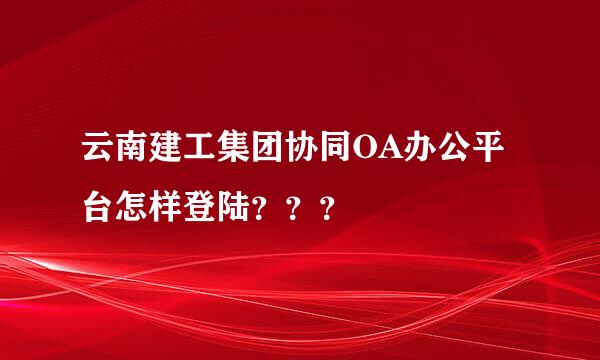 云南建工集团协同OA办公平台怎样登陆？？？