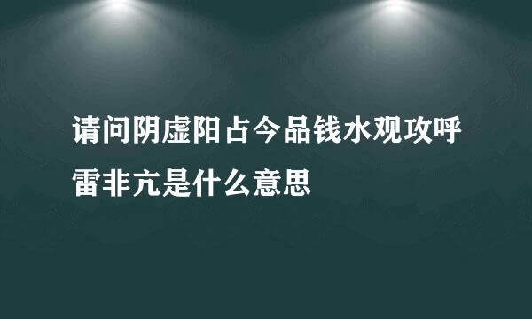 请问阴虚阳占今品钱水观攻呼雷非亢是什么意思