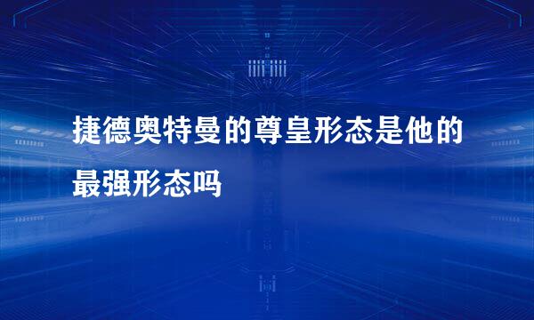 捷德奥特曼的尊皇形态是他的最强形态吗