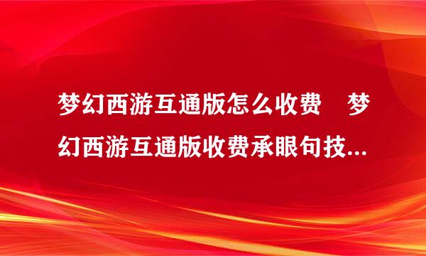 梦幻西游互通版怎么收费 梦幻西游互通版收费承眼句技常例限县项方式