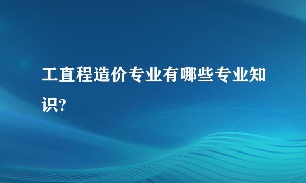 工直程造价专业有哪些专业知识?