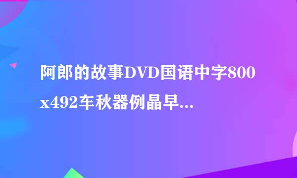 阿郎的故事DVD国语中字800x492车秋器例晶早拿含版高清完整版下载，谢谢