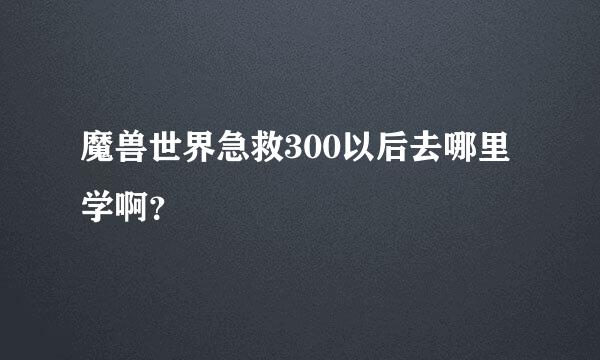 魔兽世界急救300以后去哪里学啊？