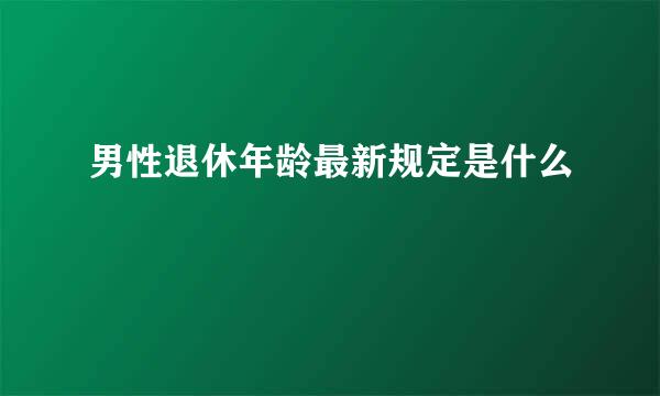 男性退休年龄最新规定是什么