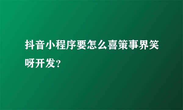 抖音小程序要怎么喜策事界笑呀开发？