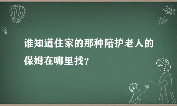 谁知道住家的那种陪护老人的保姆在哪里找？