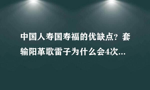 中国人寿国寿福的优缺点？套输阳革歌雷子为什么会4次拒绝国寿福后选择别的产品？