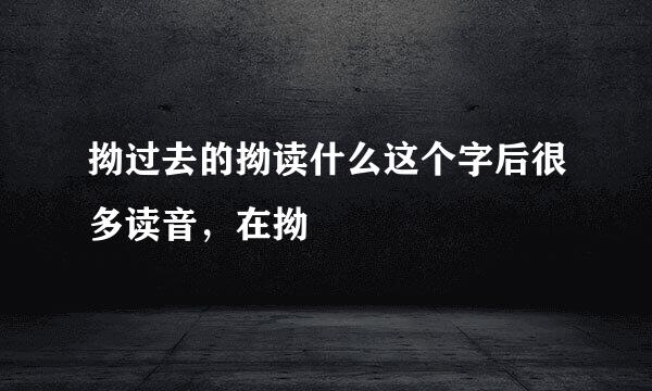 拗过去的拗读什么这个字后很多读音，在拗