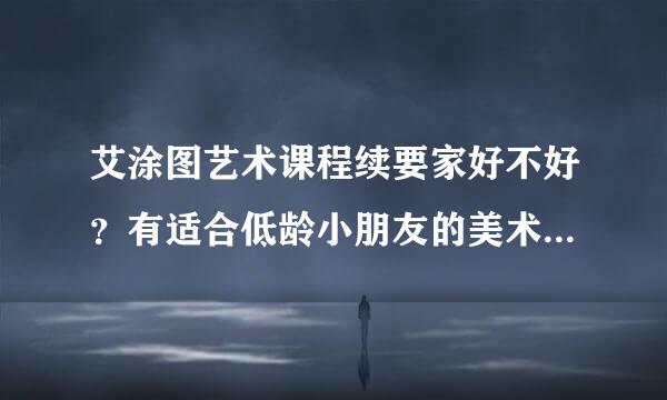 艾涂图艺术课程续要家好不好？有适合低龄小朋友的美术培训机构大家帮忙推荐