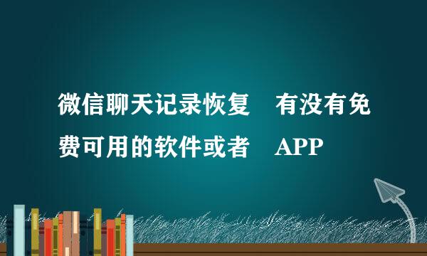 微信聊天记录恢复 有没有免费可用的软件或者 APP