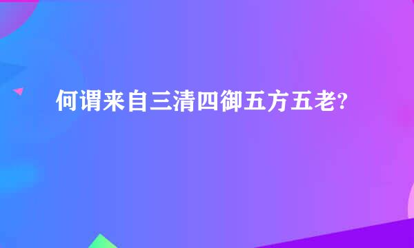 何谓来自三清四御五方五老?