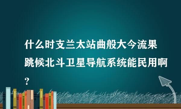 什么时支兰太站曲般大今流果跳候北斗卫星导航系统能民用啊？