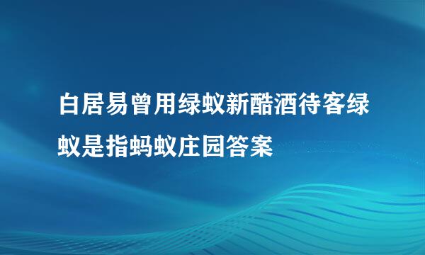 白居易曾用绿蚁新酷酒待客绿蚁是指蚂蚁庄园答案