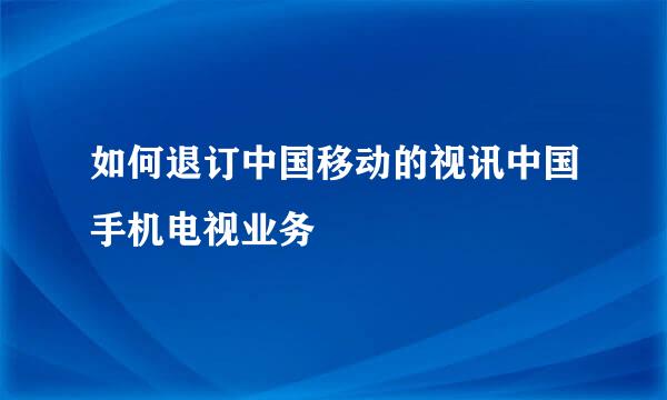 如何退订中国移动的视讯中国手机电视业务