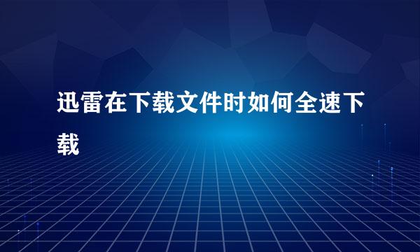 迅雷在下载文件时如何全速下载