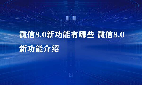 微信8.0新功能有哪些 微信8.0新功能介绍