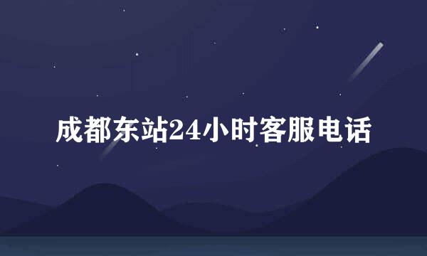 成都东站24小时客服电话