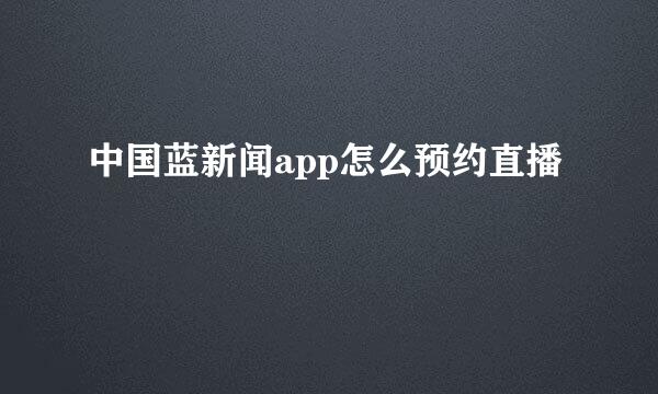 中国蓝新闻app怎么预约直播